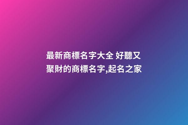 最新商標名字大全 好聽又聚財的商標名字,起名之家-第1張-商標起名-玄機派